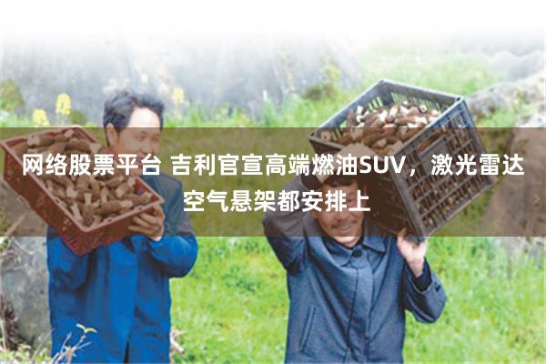 网络股票平台 吉利官宣高端燃油SUV，激光雷达 空气悬架都安排上
