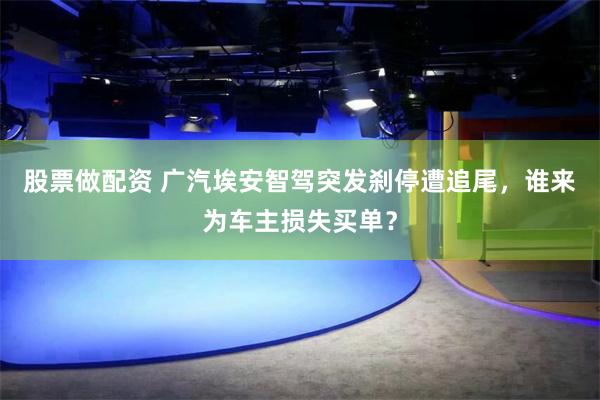 股票做配资 广汽埃安智驾突发刹停遭追尾，谁来为车主损失买单？