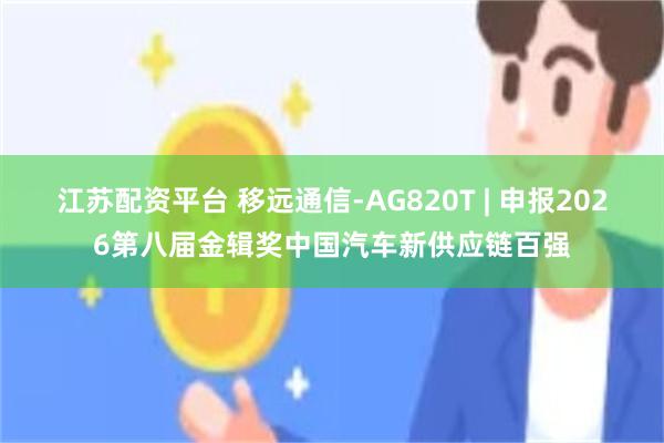 江苏配资平台 移远通信-AG820T | 申报2026第八届金辑奖中国汽车新供应链百强
