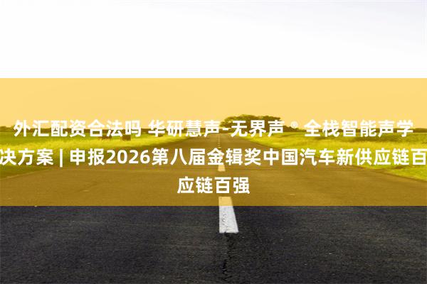 外汇配资合法吗 华研慧声-无界声 ® 全栈智能声学解决方案 | 申报2026第八届金辑奖中国汽车新供应链百强