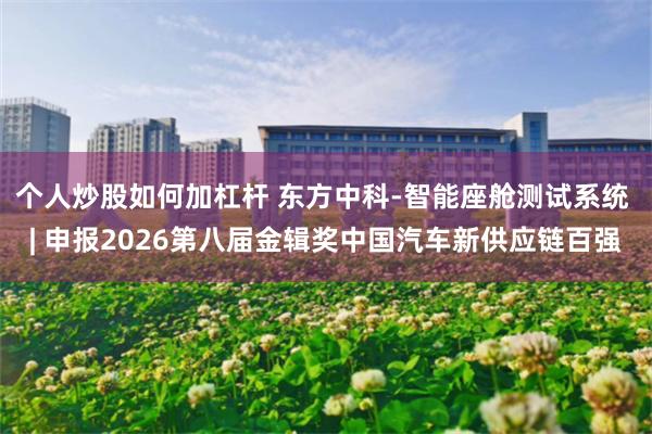 个人炒股如何加杠杆 东方中科-智能座舱测试系统 | 申报2026第八届金辑奖中国汽车新供应链百强