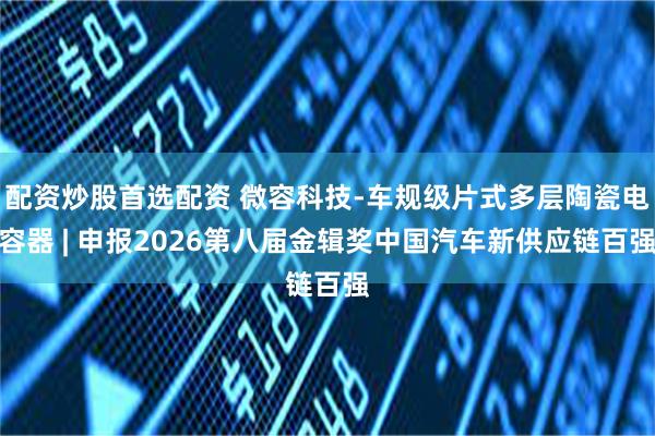 配资炒股首选配资 微容科技-车规级片式多层陶瓷电容器 | 申报2026第八届金辑奖中国汽车新供应链百强