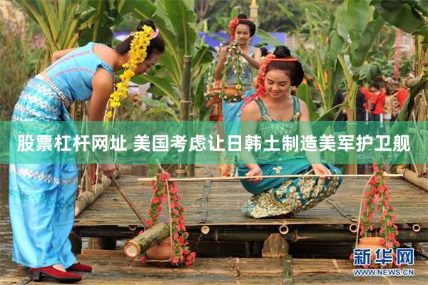 股票杠杆网址 美国考虑让日韩土制造美军护卫舰