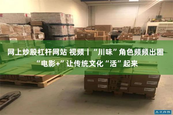 网上炒股杠杆网站 视频丨“川味”角色频频出圈 “电影+”让传统文化“活”起来