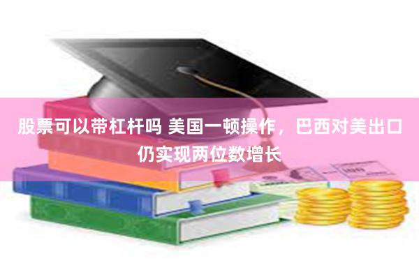 股票可以带杠杆吗 美国一顿操作，巴西对美出口仍实现两位数增长