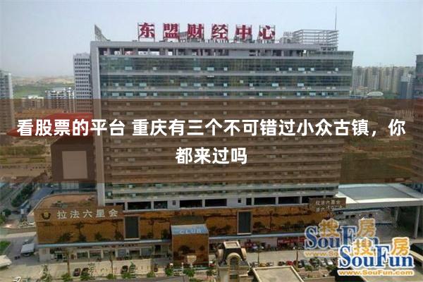 看股票的平台 重庆有三个不可错过小众古镇，你都来过吗