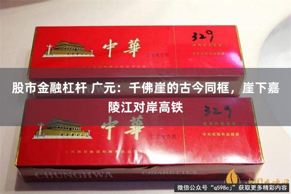 股市金融杠杆 广元：千佛崖的古今同框，崖下嘉陵江对岸高铁
