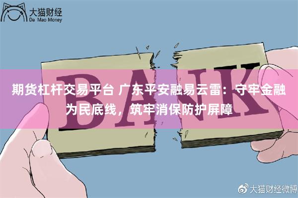 期货杠杆交易平台 广东平安融易云雷：守牢金融为民底线，筑牢消保防护屏障