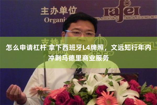 怎么申请杠杆 拿下西班牙L4牌照，文远知行年内冲刺马德里商业服务