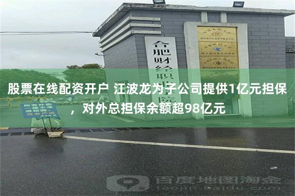股票在线配资开户 江波龙为子公司提供1亿元担保，对外总担保余额超98亿元