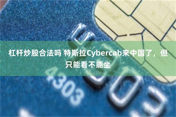 杠杆炒股合法吗 特斯拉Cybercab来中国了，但只能看不能坐