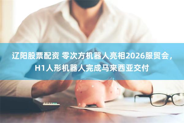 辽阳股票配资 零次方机器人亮相2026服贸会，H1人形机器人完成马来西亚交付
