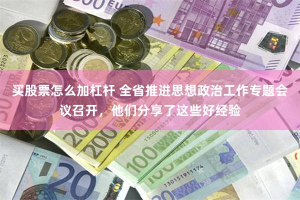 买股票怎么加杠杆 全省推进思想政治工作专题会议召开，他们分享了这些好经验