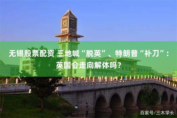 无锡股票配资 三地喊“脱英”、特朗普“补刀”：英国会走向解体吗？