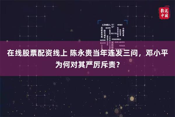 在线股票配资线上 陈永贵当年连发三问，邓小平为何对其严厉斥责？