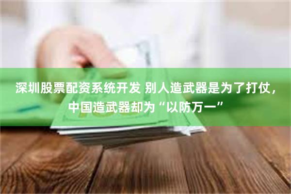 深圳股票配资系统开发 别人造武器是为了打仗，中国造武器却为“以防万一”