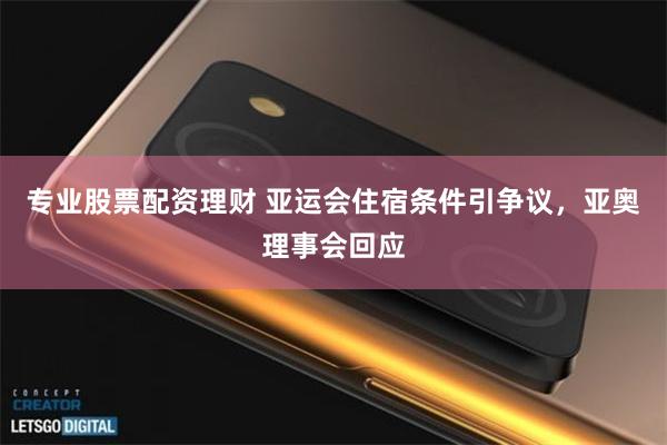 专业股票配资理财 亚运会住宿条件引争议，亚奥理事会回应