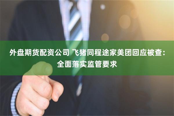 外盘期货配资公司 飞猪同程途家美团回应被查：全面落实监管要求