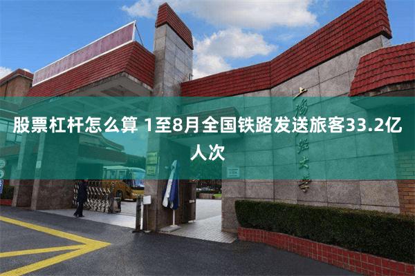 股票杠杆怎么算 1至8月全国铁路发送旅客33.2亿人次