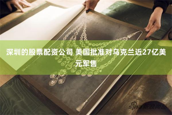 深圳的股票配资公司 美国批准对乌克兰近27亿美元军售