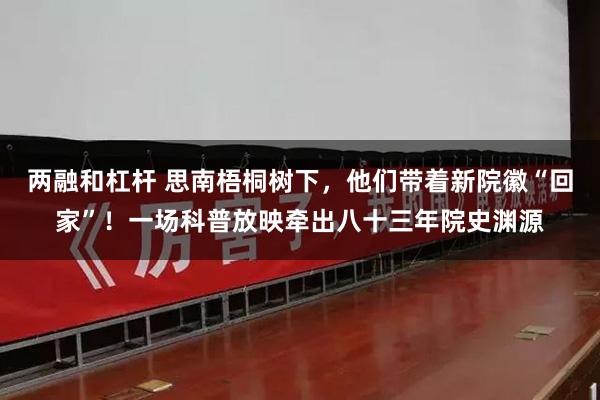 两融和杠杆 思南梧桐树下,他们带着新院徽“回家”!一场科普放映牵出八十三年院史渊源