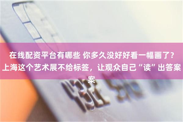 在线配资平台有哪些 你多久没好好看一幅画了？上海这个艺术展不给标签，让观众自己“读”出答案