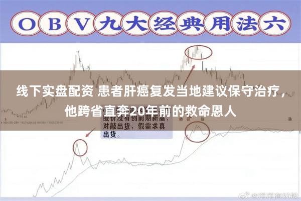 线下实盘配资 患者肝癌复发当地建议保守治疗，他跨省直奔20年前的救命恩人