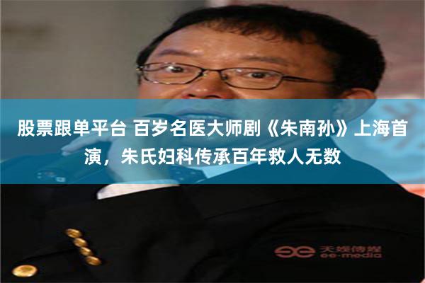 股票跟单平台 百岁名医大师剧《朱南孙》上海首演，朱氏妇科传承百年救人无数