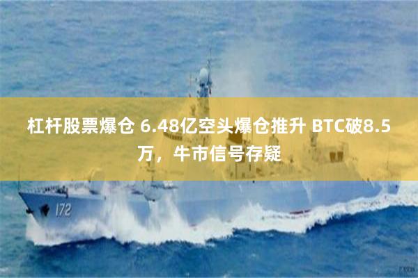 杠杆股票爆仓 6.48亿空头爆仓推升 BTC破8.5万，牛市信号存疑