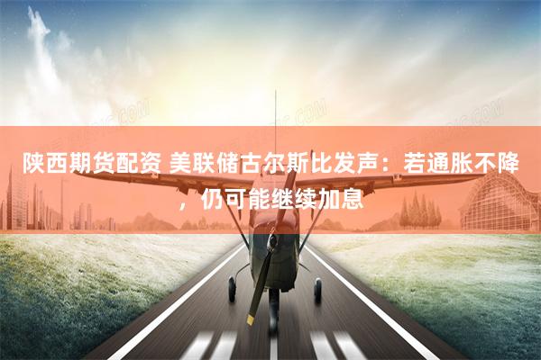 陕西期货配资 美联储古尔斯比发声：若通胀不降，仍可能继续加息