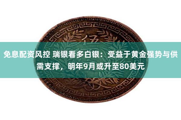 免息配资风控 瑞银看多白银:受益于黄金强势与供需支撑,明年9月或升至80美元