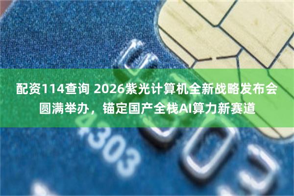 配资114查询 2026紫光计算机全新战略发布会圆满举办，锚定国产全栈AI算力新赛道