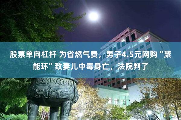 股票单向杠杆 为省燃气费，男子4.5元网购“聚能环”致妻儿中毒身亡，法院判了