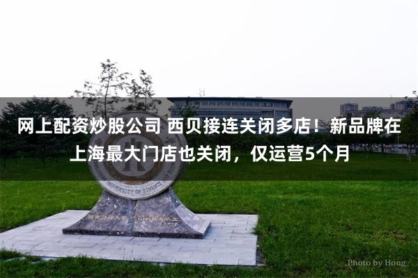 网上配资炒股公司 西贝接连关闭多店！新品牌在上海最大门店也关闭，仅运营5个月