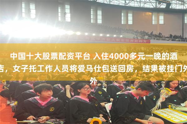 中国十大股票配资平台 入住4000多元一晚的酒店，女子托工作人员将爱马仕包送回房，结果被挂门外