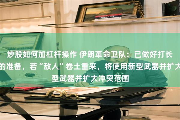 炒股如何加杠杆操作 伊朗革命卫队：已做好打长期消耗战的准备，若“敌人”卷土重来，将使用新型武器并扩大冲突范围