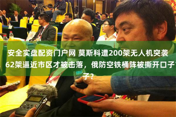 安全实盘配资门户网 莫斯科遭200架无人机突袭，62架逼近市区才被击落，俄防空铁桶阵被撕开口子？