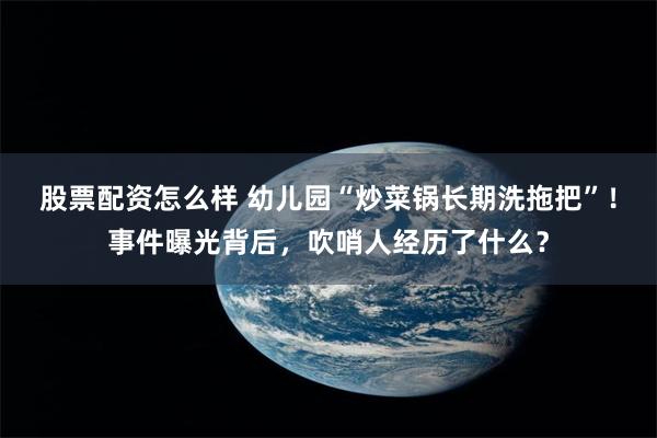 股票配资怎么样 幼儿园“炒菜锅长期洗拖把”！事件曝光背后，吹哨人经历了什么？