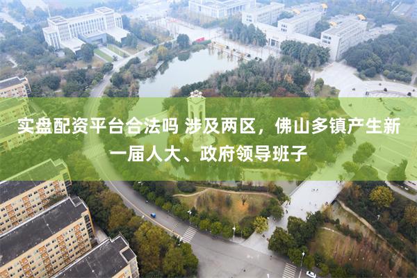实盘配资平台合法吗 涉及两区，佛山多镇产生新一届人大、政府领导班子