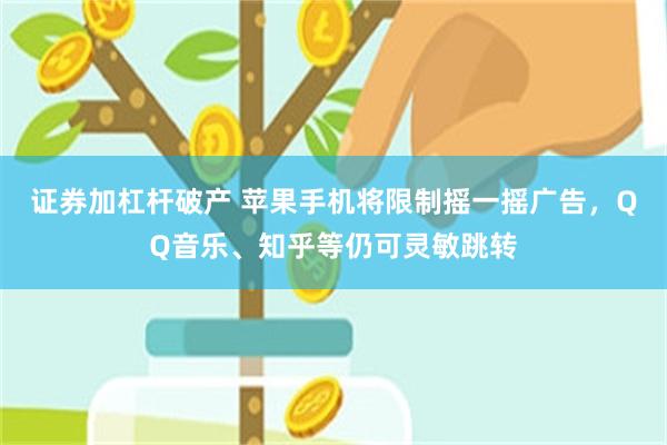 证券加杠杆破产 苹果手机将限制摇一摇广告，QQ音乐、知乎等仍可灵敏跳转