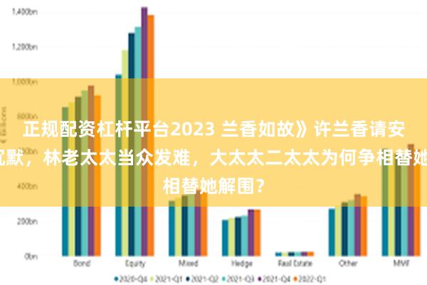 正规配资杠杆平台2023 兰香如故》许兰香请安全程沉默，林老太太当众发难，大太太二太太为何争相替她解围？