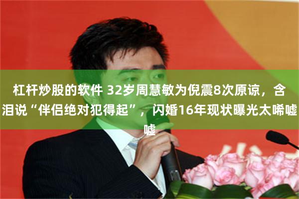 杠杆炒股的软件 32岁周慧敏为倪震8次原谅，含泪说“伴侣绝对犯得起”，闪婚16年现状曝光太唏嘘