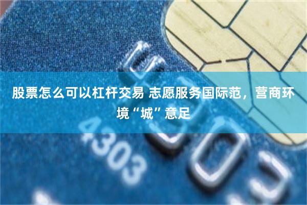 股票怎么可以杠杆交易 志愿服务国际范，营商环境“城”意足