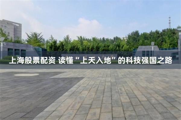 上海股票配资 读懂“上天入地”的科技强国之路