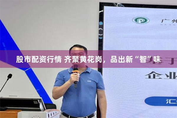 股市配资行情 齐聚黄花岗，品出新“智”味