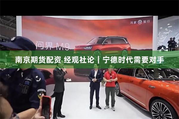 南京期货配资 经观社论｜宁德时代需要对手
