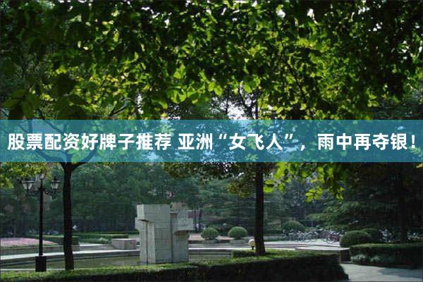 股票配资好牌子推荐 亚洲“女飞人”,雨中再夺银!