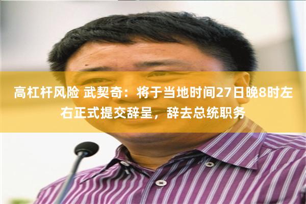 高杠杆风险 武契奇：将于当地时间27日晚8时左右正式提交辞呈，辞去总统职务
