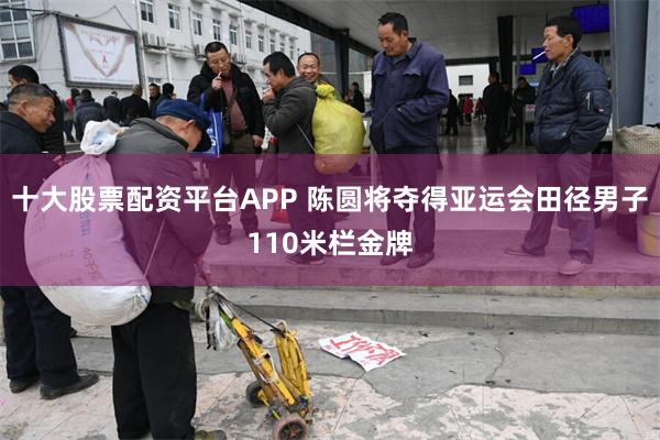 十大股票配资平台APP 陈圆将夺得亚运会田径男子110米栏金牌