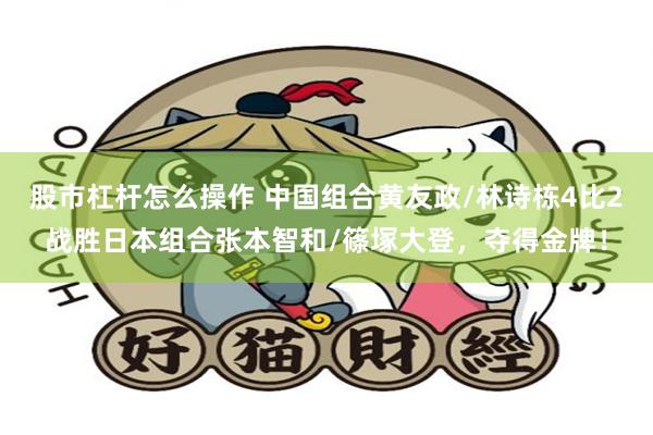 股市杠杆怎么操作 中国组合黄友政/林诗栋4比2战胜日本组合张本智和/篠塚大登，夺得金牌！